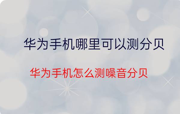 华为手机哪里可以测分贝 华为手机怎么测噪音分贝？